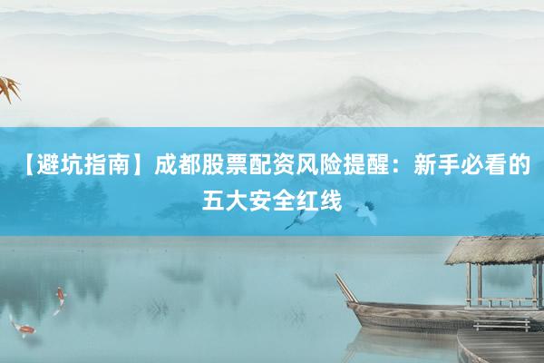 【避坑指南】成都股票配资风险提醒：新手必看的五大安全红线