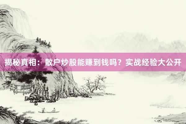 揭秘真相：散户炒股能赚到钱吗？实战经验大公开