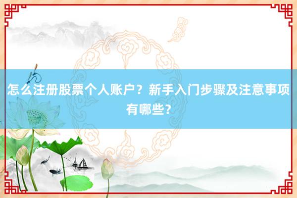 怎么注册股票个人账户?新手入门步骤及注意事项有哪些?