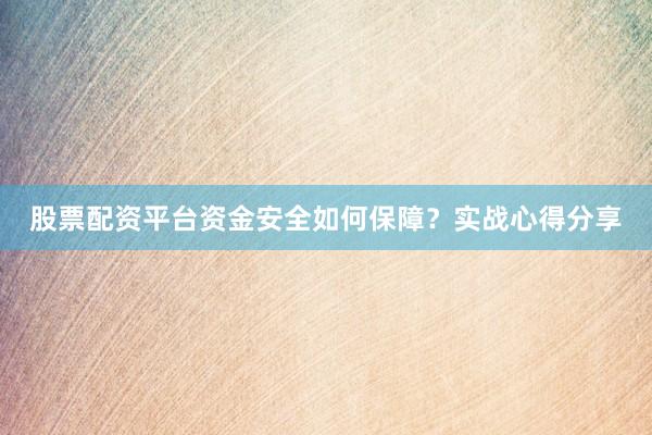 股票配资平台资金安全如何保障？实战心得分享