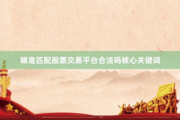 精准匹配股票交易平台合法吗核心关键词