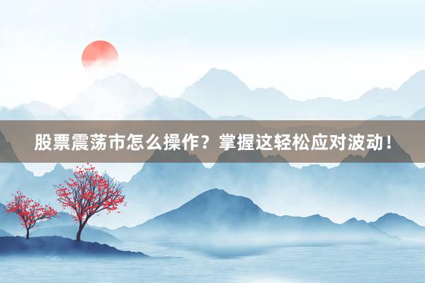股票震荡市怎么操作？掌握这轻松应对波动！