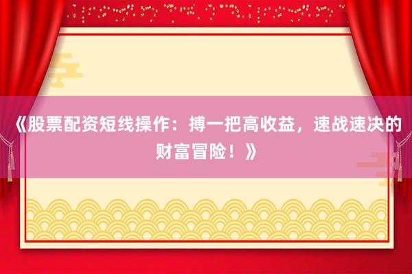《股票配资短线操作:搏一把高收益,速战速决的财富冒险!》