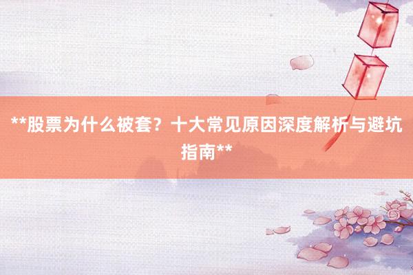 **股票为什么被套?十大常见原因深度解析与避坑指南**