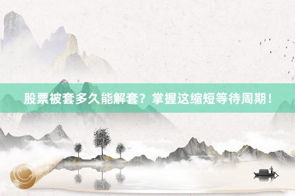 股票被套多久能解套？掌握这缩短等待周期！