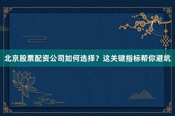 北京股票配资公司如何选择？这关键指标帮你避坑