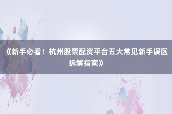 《新手必看！杭州股票配资平台五大常见新手误区拆解指南》