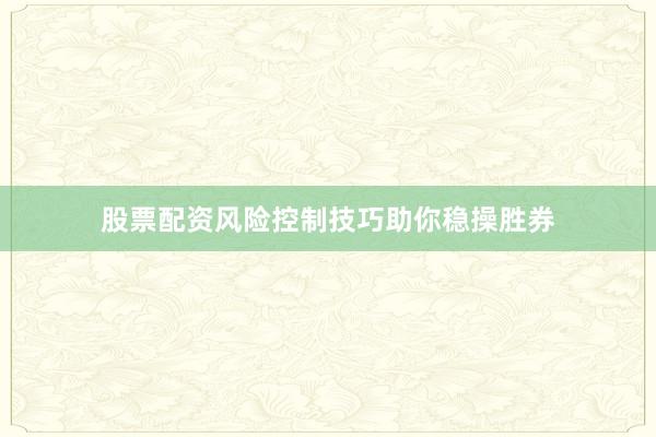 股票配资风险控制技巧助你稳操胜券