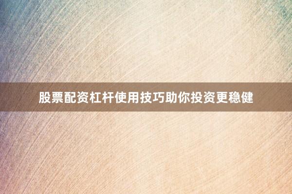 股票配资杠杆使用技巧助你投资更稳健