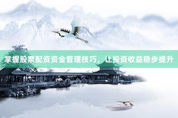 掌握股票配资资金管理技巧，让投资收益稳步提升
