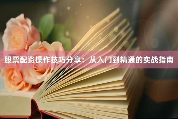 股票配资操作技巧分享：从入门到精通的实战指南
