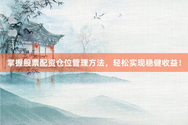 掌握股票配资仓位管理方法，轻松实现稳健收益！