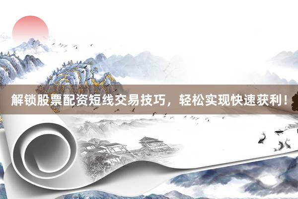 解锁股票配资短线交易技巧，轻松实现快速获利！
