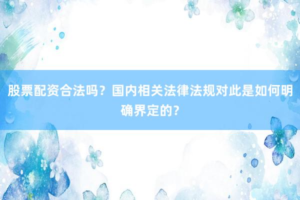 股票配资合法吗?国内相关法律法规对此是如何明确界定的?