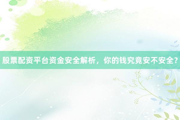 股票配资平台资金安全解析，你的钱究竟安不安全？