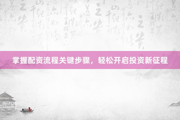 掌握配资流程关键步骤，轻松开启投资新征程