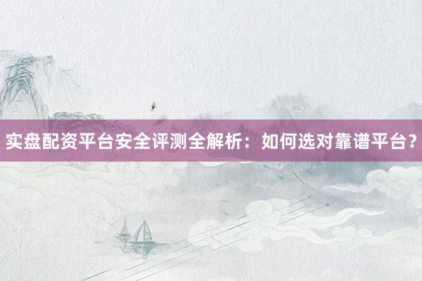 实盘配资平台安全评测全解析：如何选对靠谱平台？