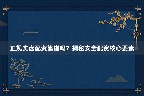 正规实盘配资靠谱吗？揭秘安全配资核心要素