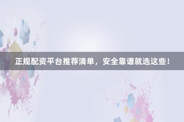 正规配资平台推荐清单，安全靠谱就选这些！