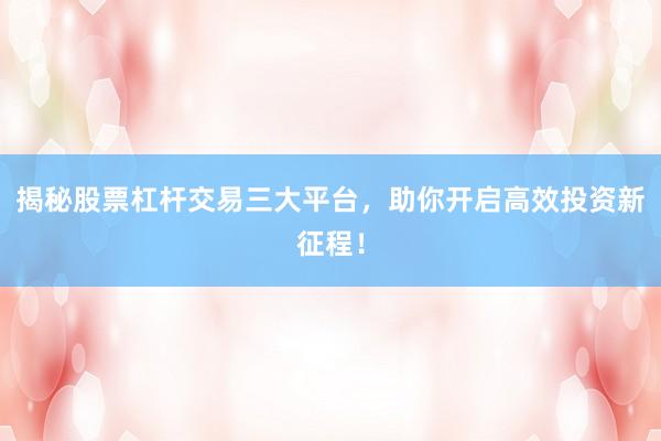 揭秘股票杠杆交易三大平台，助你开启高效投资新征程！