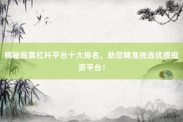 揭秘股票杠杆平台十大排名，助您精准挑选优质投资平台！