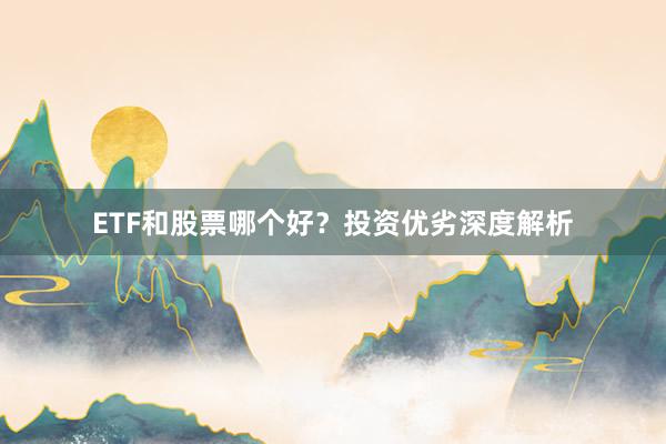 ETF和股票哪个好？投资优劣深度解析