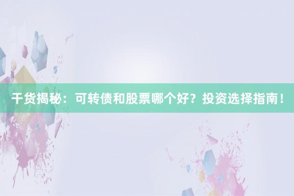 干货揭秘：可转债和股票哪个好？投资选择指南！