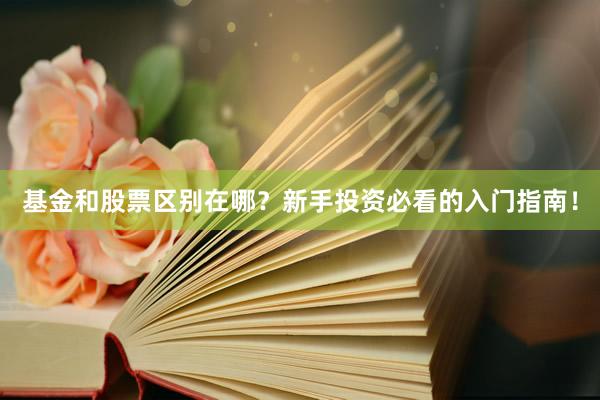 基金和股票区别在哪？新手投资必看的入门指南！