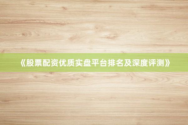 《股票配资优质实盘平台排名及深度评测》