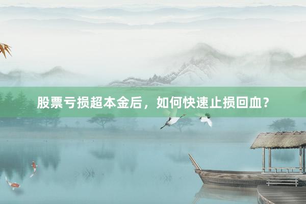 股票亏损超本金后，如何快速止损回血？