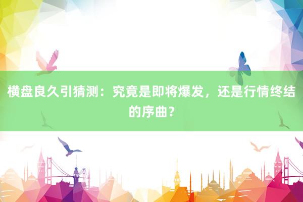 横盘良久引猜测：究竟是即将爆发，还是行情终结的序曲？