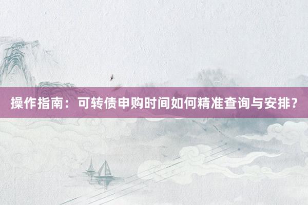 操作指南：可转债申购时间如何精准查询与安排？