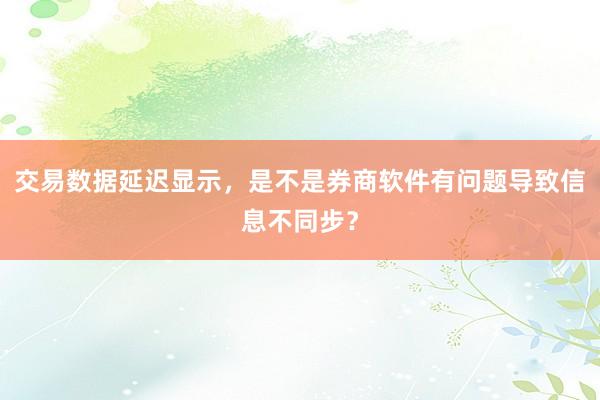 交易数据延迟显示，是不是券商软件有问题导致信息不同步？