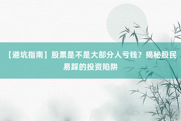 【避坑指南】股票是不是大部分人亏钱？揭秘股民易踩的投资陷阱