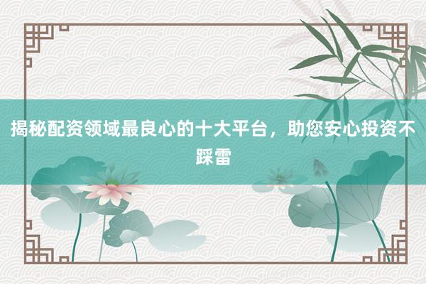 揭秘配资领域最良心的十大平台，助您安心投资不踩雷