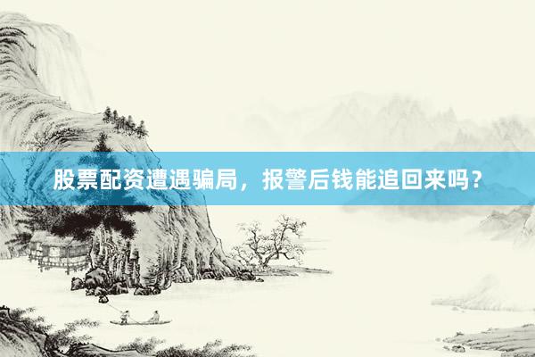 股票配资遭遇骗局，报警后钱能追回来吗？