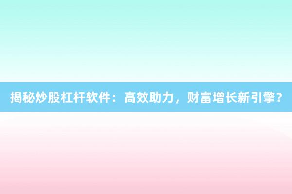 揭秘炒股杠杆软件：高效助力，财富增长新引擎？