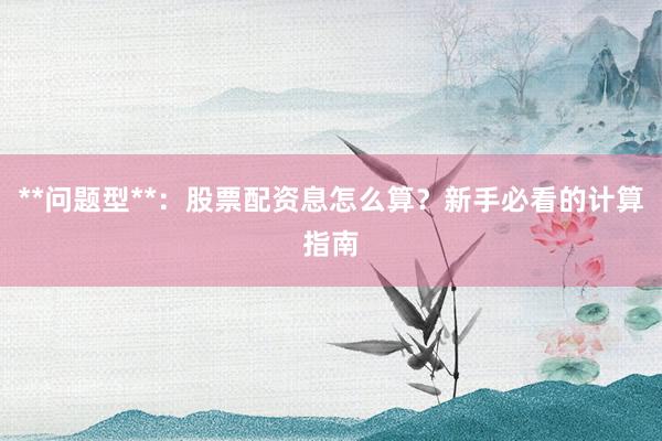 **问题型**：股票配资息怎么算？新手必看的计算指南