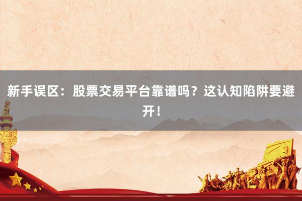 新手误区：股票交易平台靠谱吗？这认知陷阱要避开！
