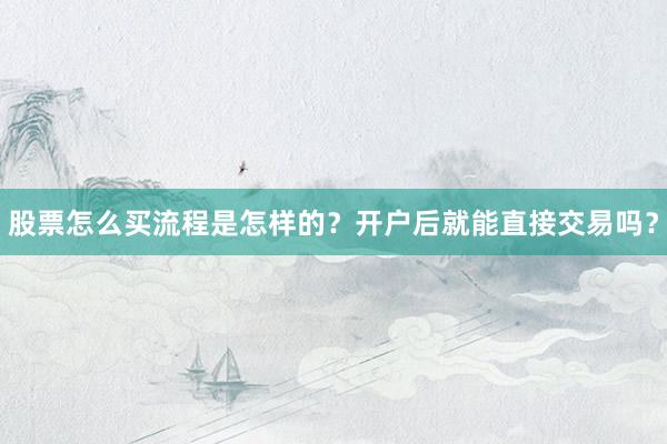 股票怎么买流程是怎样的？开户后就能直接交易吗？