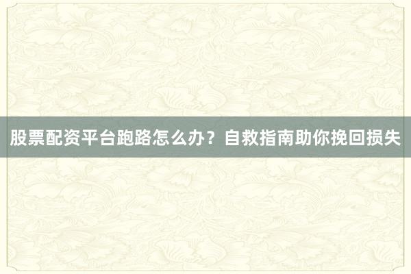股票配资平台跑路怎么办？自救指南助你挽回损失