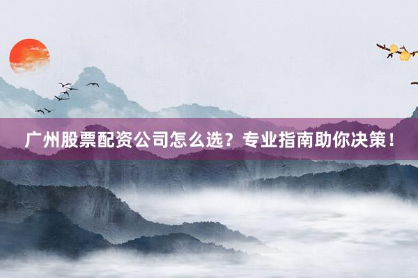 广州股票配资公司怎么选？专业指南助你决策！