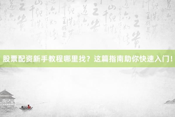 股票配资新手教程哪里找？这篇指南助你快速入门！