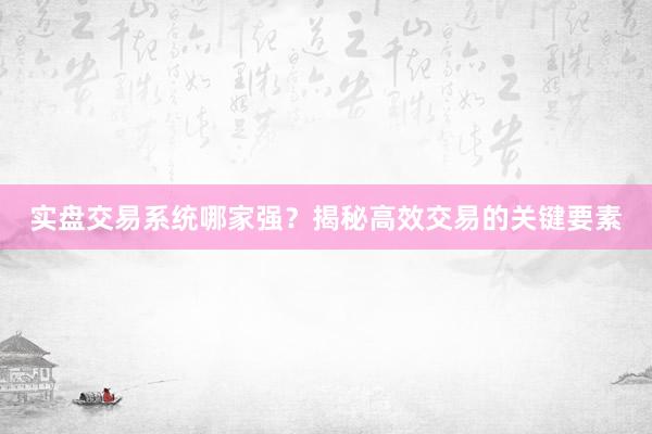 实盘交易系统哪家强？揭秘高效交易的关键要素