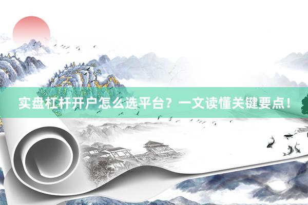 实盘杠杆开户怎么选平台？一文读懂关键要点！