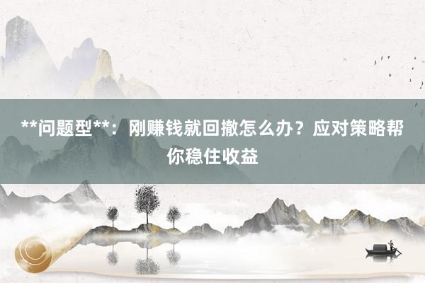 **问题型**：刚赚钱就回撤怎么办？应对策略帮你稳住收益