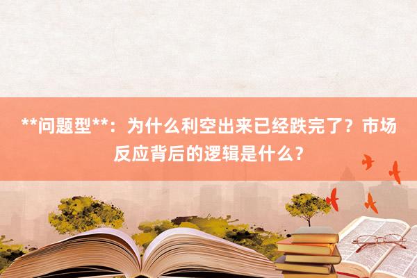 **问题型**：为什么利空出来已经跌完了？市场反应背后的逻辑是什么？