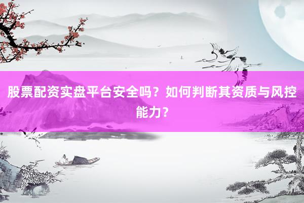 股票配资实盘平台安全吗？如何判断其资质与风控能力？