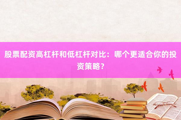 股票配资高杠杆和低杠杆对比：哪个更适合你的投资策略？