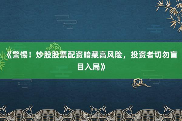 《警惕!炒股股票配资暗藏高风险,投资者切勿盲目入局》